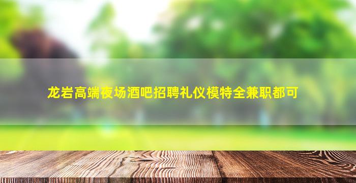 龙岩高端夜场酒吧招聘礼仪模特全兼职都可
